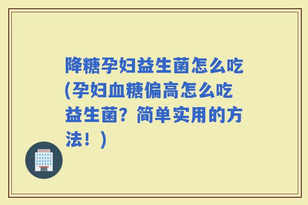 降糖孕妇益生菌怎么吃(孕妇偏高怎么吃益生菌？简单实用的方法！)