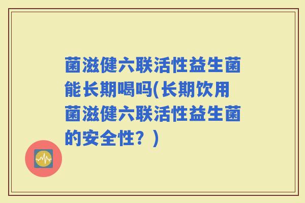 菌滋健六联活性益生菌能长期喝吗(长期饮用菌滋健六联活性益生菌的安全性？)