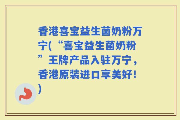 香港喜宝益生菌奶粉万宁(“喜宝益生菌奶粉”王牌产品入驻万宁,香港原装进口享美好!) 香港喜宝益生菌奶粉万宁(“喜宝益生菌奶粉”王牌产品入驻万宁,香港原装进口享美好!)
