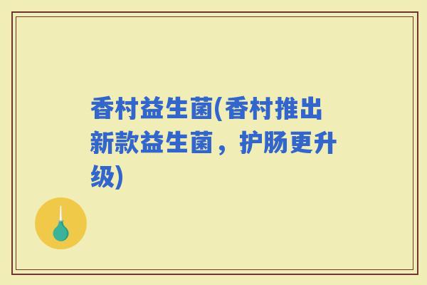 香村益生菌(香村推出新款益生菌，护肠更升级)
