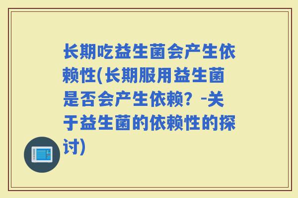长期吃益生菌会产生依赖性(长期服用益生菌是否会产生依赖?-关于益生菌的依赖性的探讨) 长期吃益生菌会产生依赖性(长期服用益生菌是否会产生依赖?-关于益生菌的依赖性的探讨)