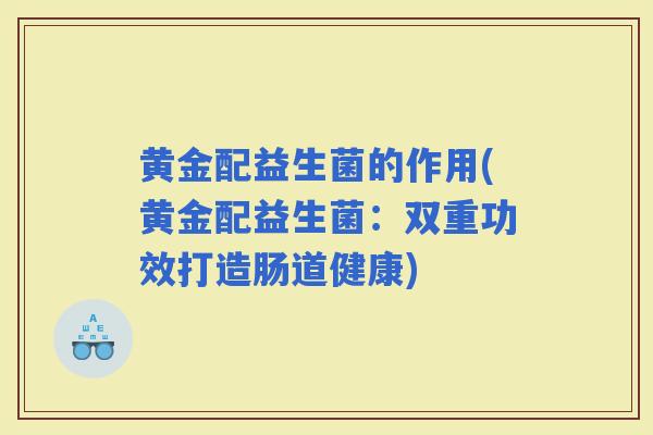 黄金配益生菌的作用(黄金配益生菌：双重功效打造肠道健康)