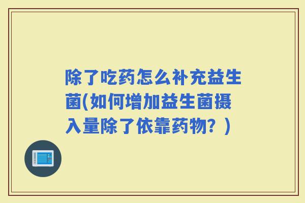 除了吃药怎么补充益生菌(如何增加益生菌摄入量除了依靠？)