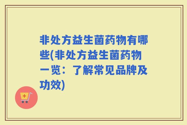 非处方益生菌有哪些(非处方益生菌一览:了解常见品牌及功效) 非处方益生菌有哪些(非处方益生菌一览:了解常见品牌及功效)