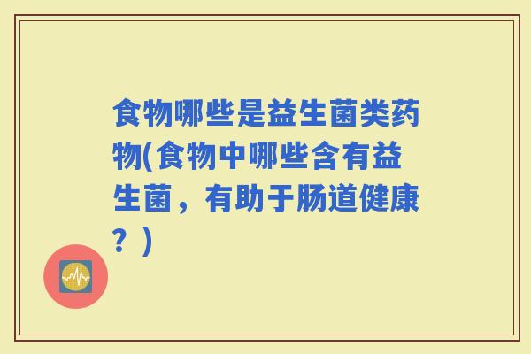 食物哪些是益生菌类(食物中哪些含有益生菌，有助于肠道健康？)