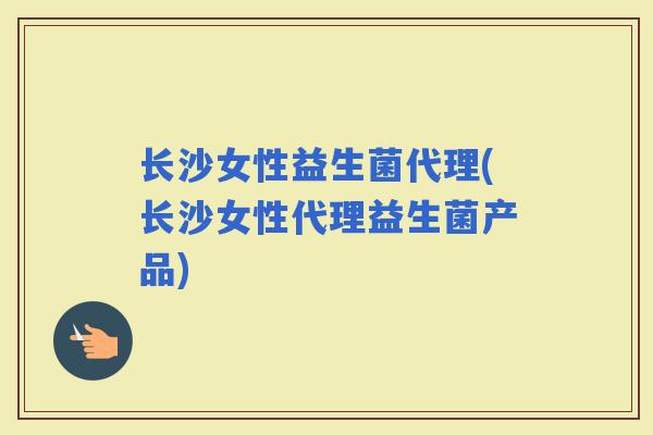 长沙女性益生菌代理(长沙女性代理益生菌产品)