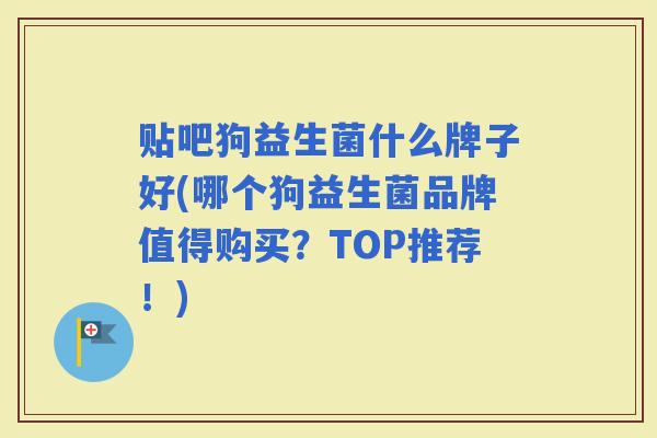 贴吧狗益生菌什么牌子好(哪个狗益生菌品牌值得购买？TOP推荐！)