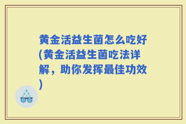 黄金活益生菌怎么吃好(黄金活益生菌吃法详解，助你发挥佳功效)