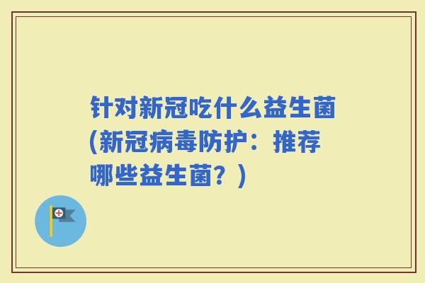 针对新冠吃什么益生菌(新冠防护：推荐哪些益生菌？)