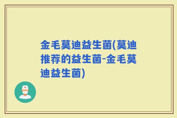 金毛莫迪益生菌(莫迪推荐的益生菌-金毛莫迪益生菌) 金毛莫迪益生菌(莫迪推荐的益生菌-金毛莫迪益生菌)