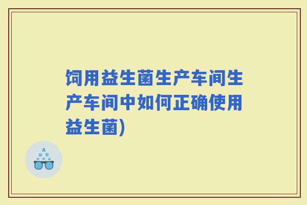 饲用益生菌生产车间生产车间中如何正确使用益生菌)
