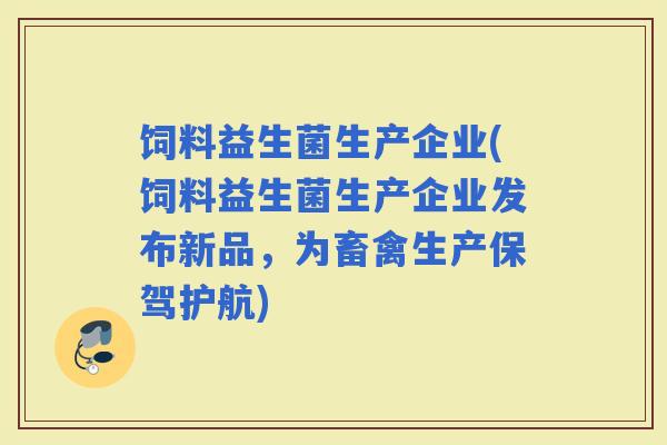 饲料益生菌生产企业(饲料益生菌生产企业发布新品，为畜禽生产保驾护航)