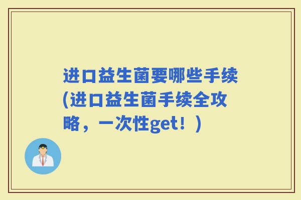 进口益生菌要哪些手续(进口益生菌手续全攻略,一次性get!) 进口益生菌要哪些手续(进口益生菌手续全攻略,一次性get!)