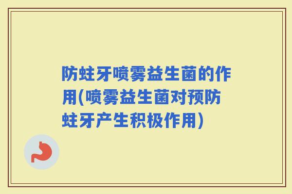 防蛀牙喷雾益生菌的作用(喷雾益生菌对蛀牙产生积极作用)