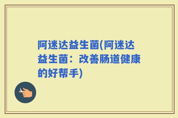 阿迷达益生菌(阿迷达益生菌：改善肠道健康的好帮手)