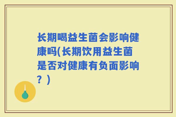 长期喝益生菌会影响健康吗(长期饮用益生菌是否对健康有负面影响？)