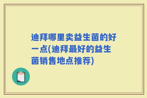 迪拜哪里卖益生菌的好一点(迪拜好的益生菌销售地点推荐) 迪拜哪里卖益生菌的好一点(迪拜好的益生菌销售地点推荐)