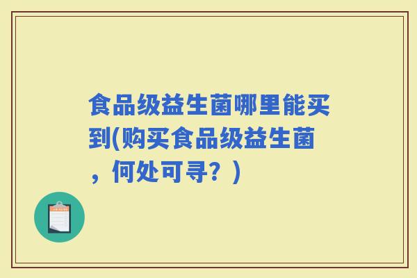 食品级益生菌哪里能买到(购买食品级益生菌，何处可寻？)