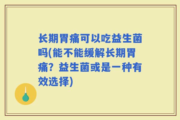 长期胃痛可以吃益生菌吗(能不能缓解长期胃痛？益生菌或是一种有效选择)
