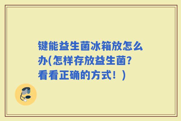 键能益生菌冰箱放怎么办(怎样存放益生菌？看看正确的方式！)