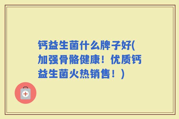 钙益生菌什么牌子好(加强骨骼健康！优质钙益生菌火热销售！)