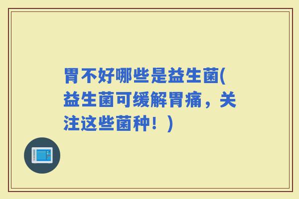 胃不好哪些是益生菌(益生菌可缓解胃痛，关注这些菌种！)