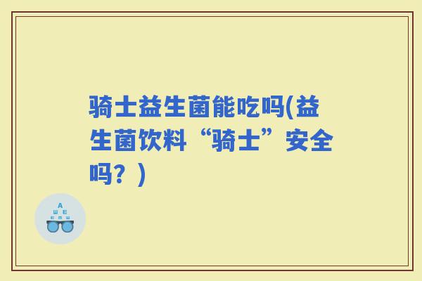 骑士益生菌能吃吗(益生菌饮料“骑士”安全吗?) 骑士益生菌能吃吗(益生菌饮料“骑士”安全吗?)