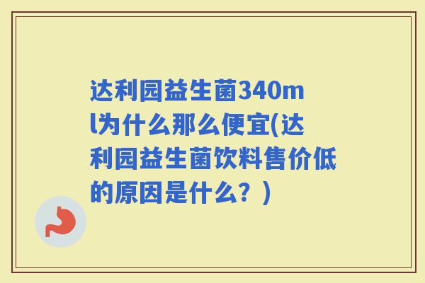 达利园益生菌340ml为什么那么便宜(达利园益生菌饮料售价低的原因是什么?) 达利园益生菌340ml为什么那么便宜(达利园益生菌饮料售价低的原因是什么?)
