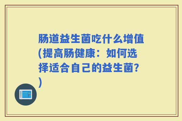肠道益生菌吃什么增值(提高肠健康：如何选择适合自己的益生菌？)