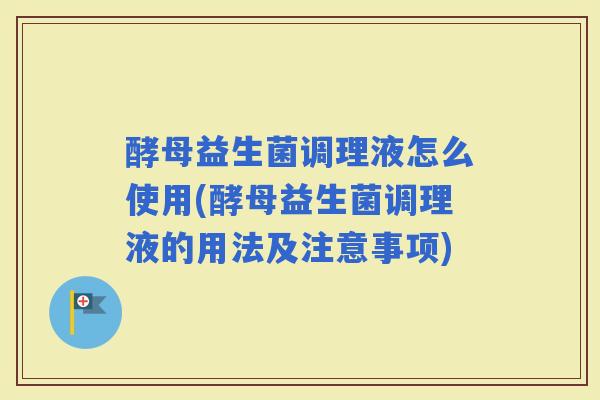 酵母益生菌调理液怎么使用(酵母益生菌调理液的用法及注意事项) 酵母益生菌调理液怎么使用(酵母益生菌调理液的用法及注意事项)