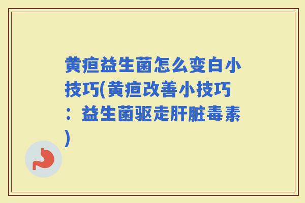 黄疸益生菌怎么变白小技巧(黄疸改善小技巧：益生菌驱走毒素)