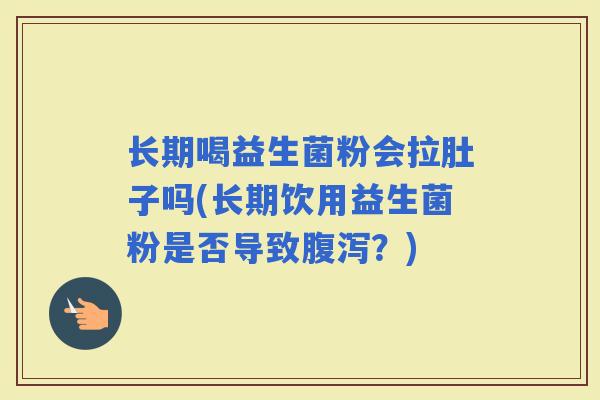 长期喝益生菌粉会拉肚子吗(长期饮用益生菌粉是否导致？)