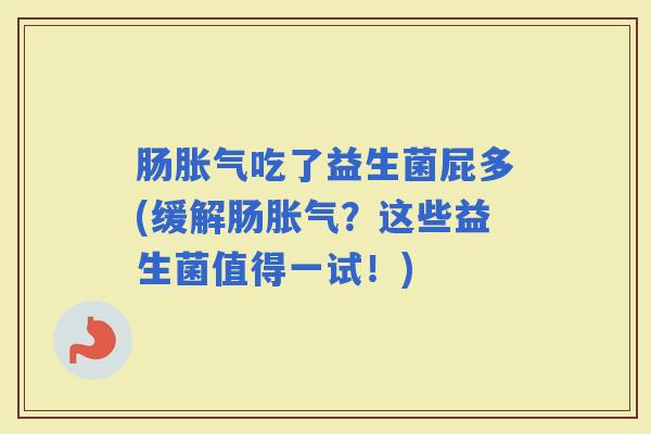 肠吃了益生菌屁多(缓解肠?这些益生菌值得一试!) 肠吃了益生菌屁多(缓解肠?这些益生菌值得一试!)