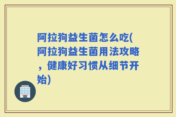 阿拉狗益生菌怎么吃(阿拉狗益生菌用法攻略，健康好习惯从细节开始)
