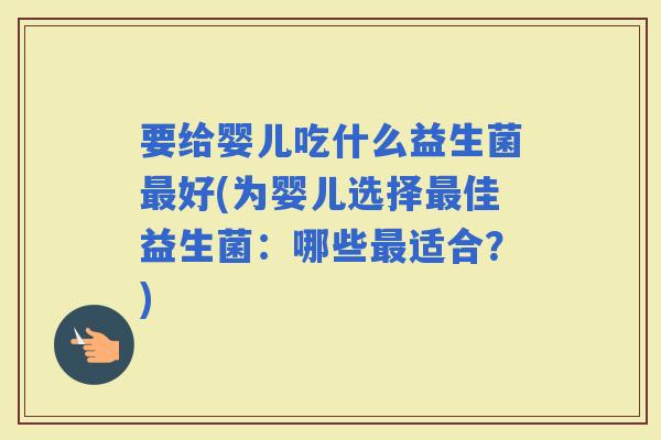 要给婴儿吃什么益生菌好(为婴儿选择佳益生菌：哪些适合？)
