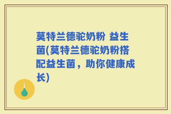 莫特兰德驼奶粉 益生菌(莫特兰德驼奶粉搭配益生菌，助你健康成长)