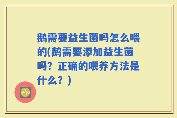 鹅需要益生菌吗怎么喂的(鹅需要添加益生菌吗？正确的喂养方法是什么？)
