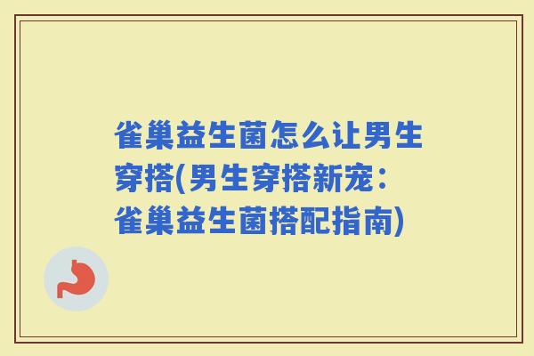 雀巢益生菌怎么让男生穿搭(男生穿搭新宠：雀巢益生菌搭配指南)