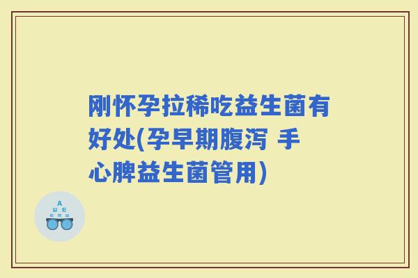刚怀孕拉稀吃益生菌有好处(孕早期 手心脾益生菌管用)