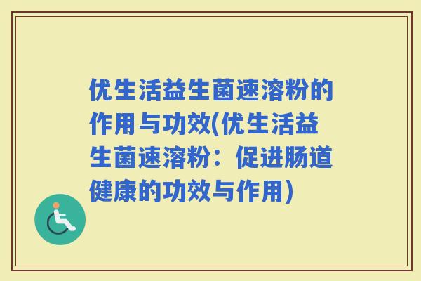 优生活益生菌速溶粉的作用与功效(优生活益生菌速溶粉:促进肠道健康的功效与作用) 优生活益生菌速溶粉的作用与功效(优生活益生菌速溶粉:促进肠道健康的功效与作用)
