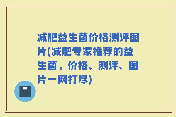益生菌价格测评图片(专家推荐的益生菌,价格、测评、图片一网打尽) 益生菌价格测评图片(专家推荐的益生菌,价格、测评、图片一网打尽)