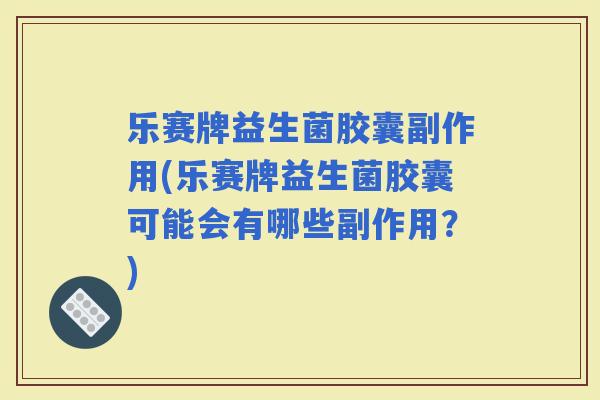 乐赛牌益生菌胶囊副作用(乐赛牌益生菌胶囊可能会有哪些副作用?) 乐赛牌益生菌胶囊副作用(乐赛牌益生菌胶囊可能会有哪些副作用?)