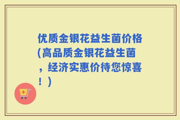 优质金银花益生菌价格(高品质金银花益生菌，经济实惠价待您惊喜！)