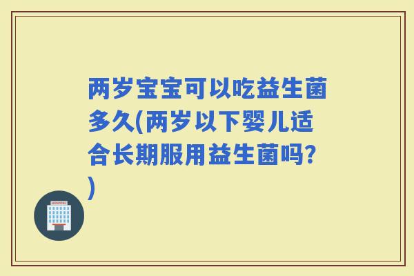 两岁宝宝可以吃益生菌多久(两岁以下婴儿适合长期服用益生菌吗?) 两岁宝宝可以吃益生菌多久(两岁以下婴儿适合长期服用益生菌吗?)
