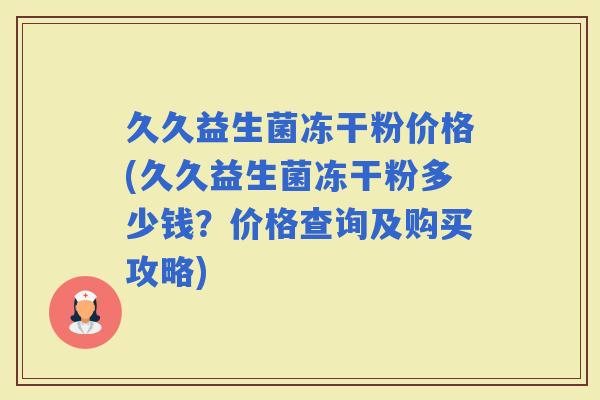 久久益生菌冻干粉价格(久久益生菌冻干粉多少钱？价格查询及购买攻略)