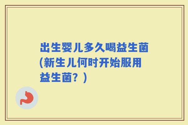 出生婴儿多久喝益生菌(新生儿何时开始服用益生菌？)