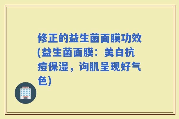 修正的益生菌面膜功效(益生菌面膜：美白抗痘保湿，询肌呈现好气色)