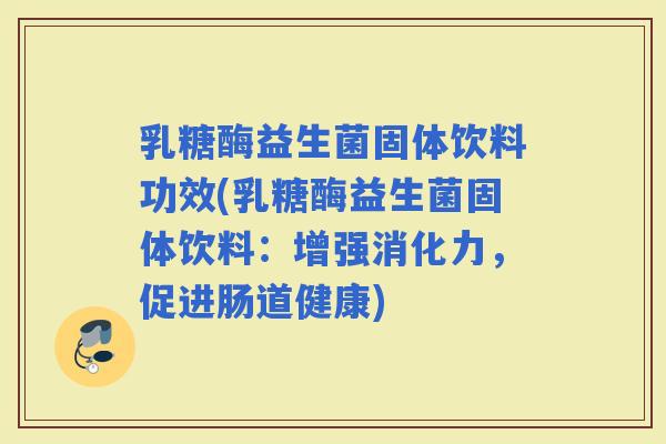 乳糖酶益生菌固体饮料功效(乳糖酶益生菌固体饮料：增强消化力，促进肠道健康)