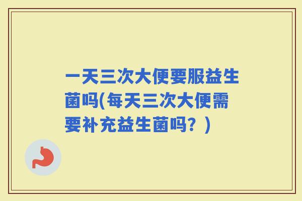 一天三次大便要服益生菌吗(每天三次大便需要补充益生菌吗？)