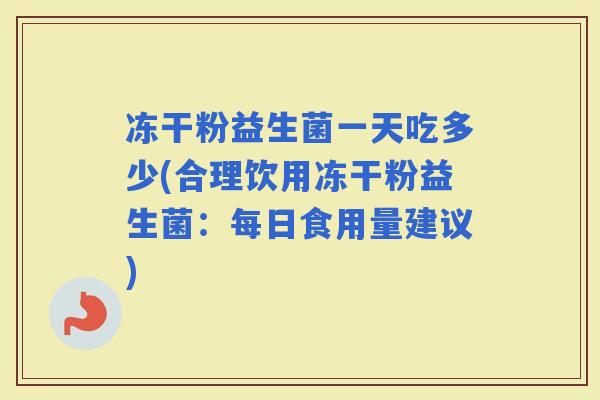 冻干粉益生菌一天吃多少(合理饮用冻干粉益生菌：每日食用量建议)